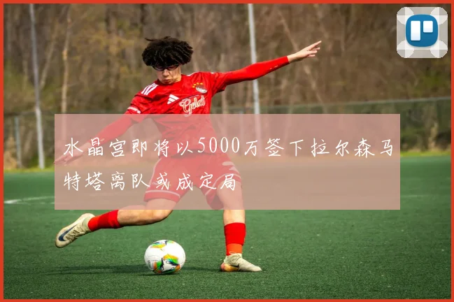 水晶宫即将以5000万签下拉尔森马特塔离队或成定局