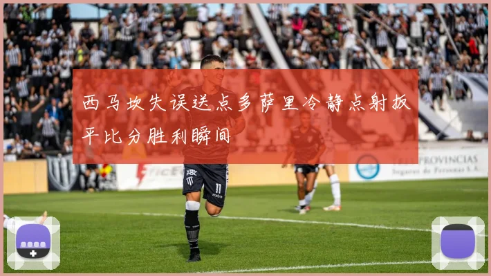 西马坎失误送点多萨里冷静点射扳平比分胜利瞬间