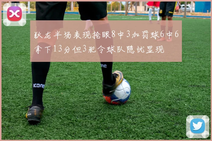狄龙半场表现抢眼8中3加罚球6中6拿下13分但3犯令球队隐忧显现