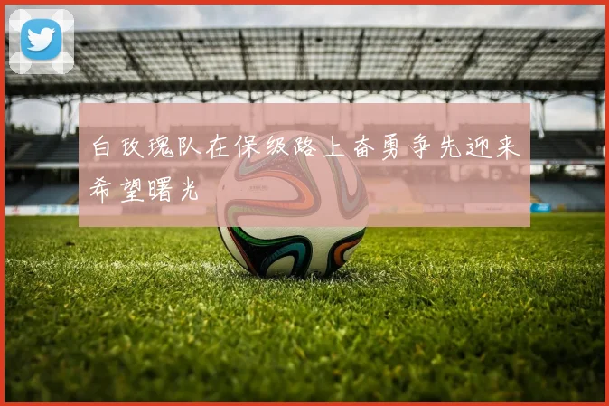 白玫瑰队在保级路上奋勇争先迎来希望曙光
