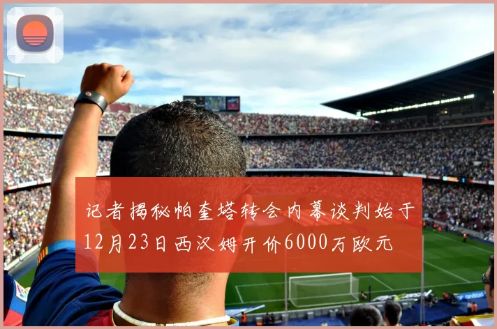 记者揭秘帕奎塔转会内幕谈判始于12月23日西汉姆开价6000万欧元