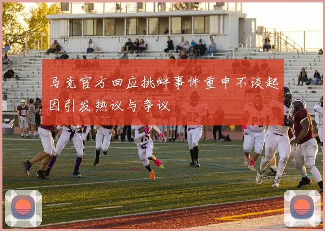 马竞官方回应挑衅事件重申不谈起因引发热议与争议