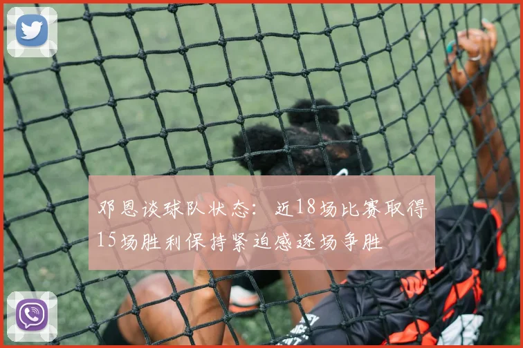 邓恩谈球队状态：近18场比赛取得15场胜利保持紧迫感逐场争胜