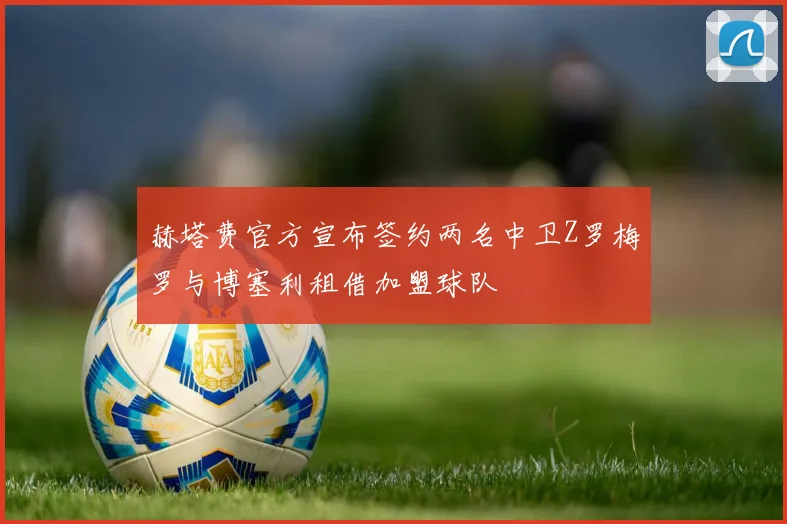赫塔费官方宣布签约两名中卫Z罗梅罗与博塞利租借加盟球队