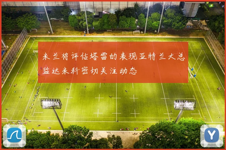 米兰将评估塔雷的表现亚特兰大总监达米科密切关注动态