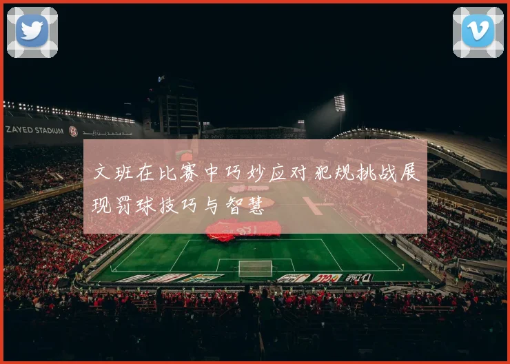 文班在比赛中巧妙应对犯规挑战展现罚球技巧与智慧