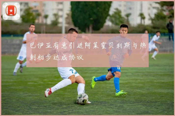 巴伊亚有意引进阿莱霍贝利斯与热刺初步达成协议