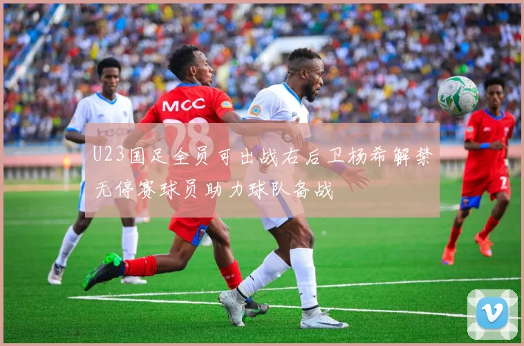 U23国足全员可出战右后卫杨希解禁无停赛球员助力球队备战