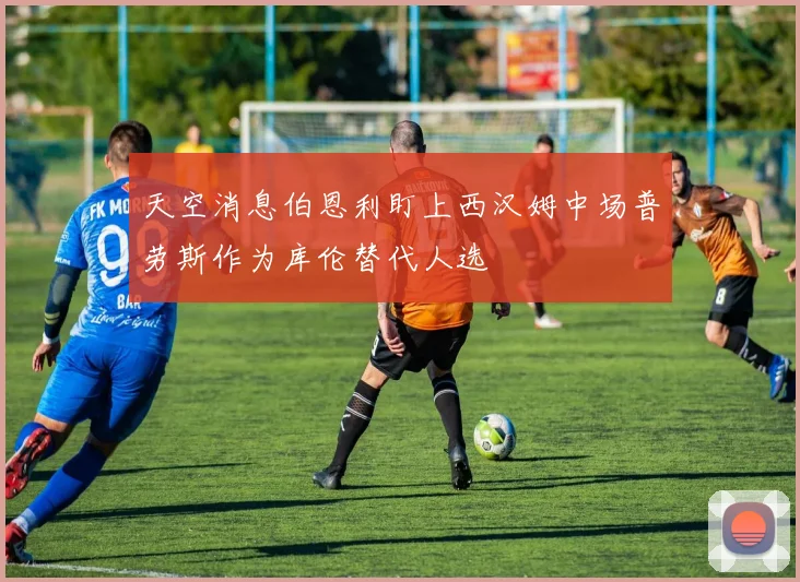 天空消息伯恩利盯上西汉姆中场普劳斯作为库伦替代人选