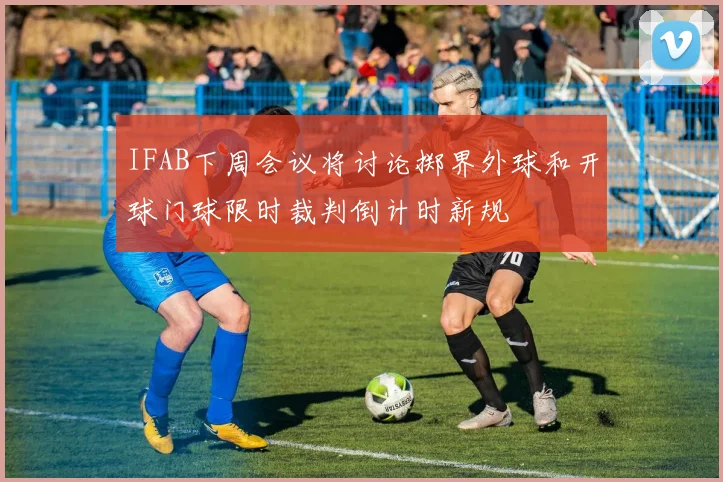 IFAB下周会议将讨论掷界外球和开球门球限时裁判倒计时新规