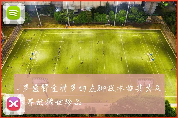 J罗盛赞金特罗的左脚技术称其为足球界的稀世珍品