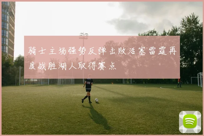 骑士主场强势反弹击败活塞雷霆再度战胜湖人取得赛点