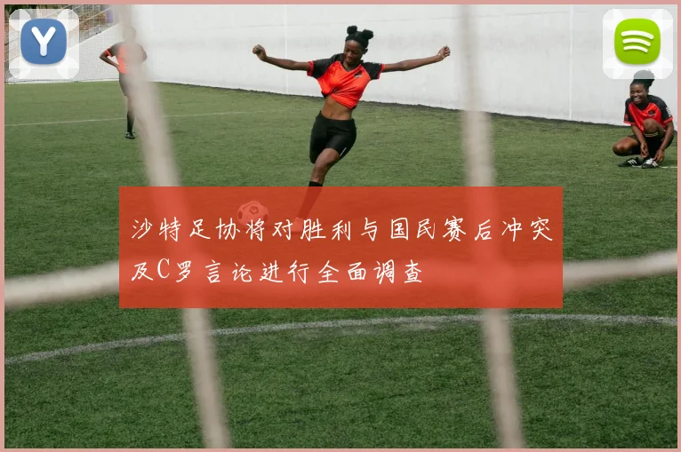 沙特足协将对胜利与国民赛后冲突及C罗言论进行全面调查