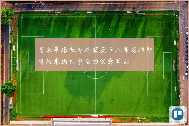 基米希感慨与格雷茨卡八年搭档即将结束婚礼中场的伤感时刻