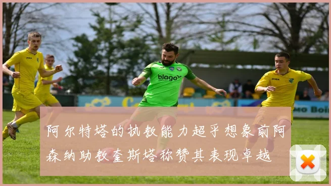 阿尔特塔的执教能力超乎想象前阿森纳助教奎斯塔称赞其表现卓越