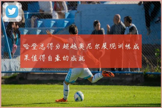 哈登总得分超越奥尼尔展现训练成果值得自豪的成就