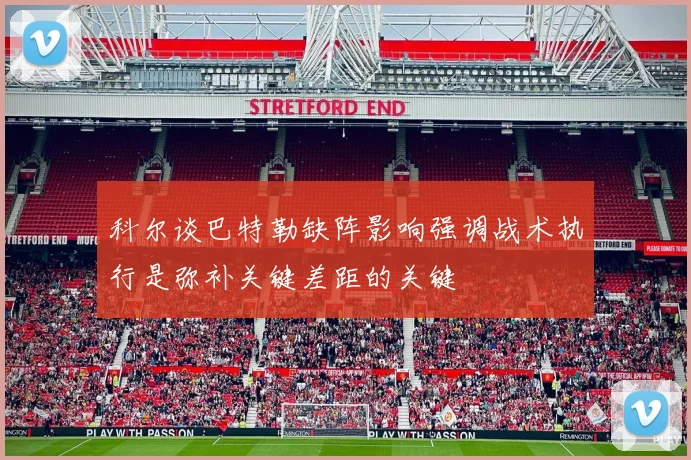 科尔谈巴特勒缺阵影响强调战术执行是弥补关键差距的关键