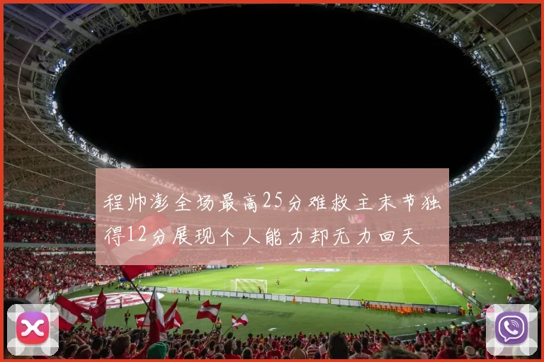 程帅澎全场最高25分难救主末节独得12分展现个人能力却无力回天