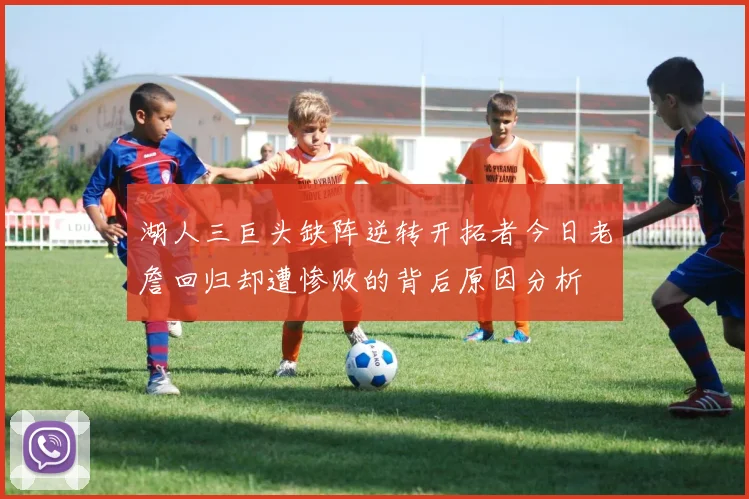 湖人三巨头缺阵逆转开拓者今日老詹回归却遭惨败的背后原因分析