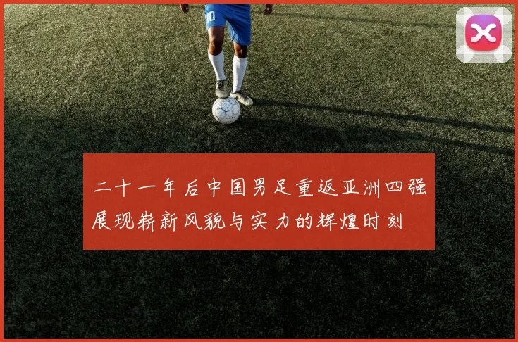 二十一年后中国男足重返亚洲四强展现崭新风貌与实力的辉煌时刻