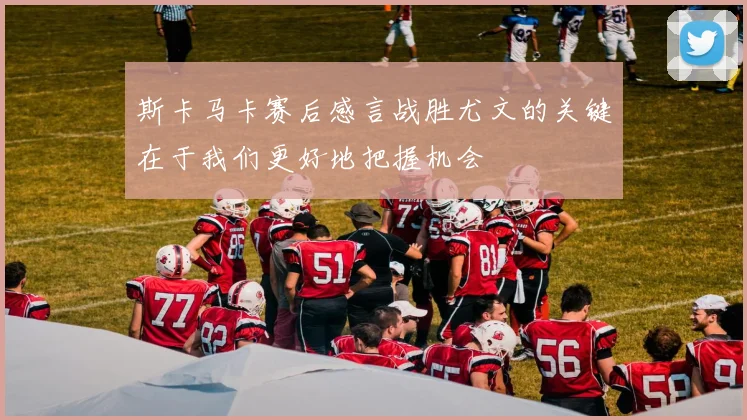 斯卡马卡赛后感言战胜尤文的关键在于我们更好地把握机会