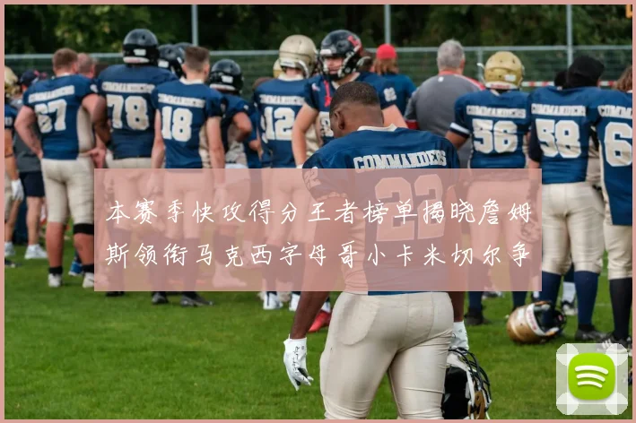 本赛季快攻得分王者榜单揭晓詹姆斯领衔马克西字母哥小卡米切尔争辉