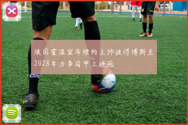 埃因霍温宣布续约主帅彼得博斯至2028年力争荷甲三连冠