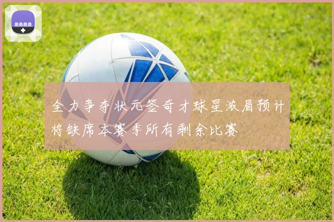全力争夺状元签奇才球星浓眉预计将缺席本赛季所有剩余比赛