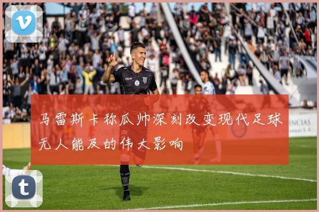 马雷斯卡称瓜帅深刻改变现代足球无人能及的伟大影响