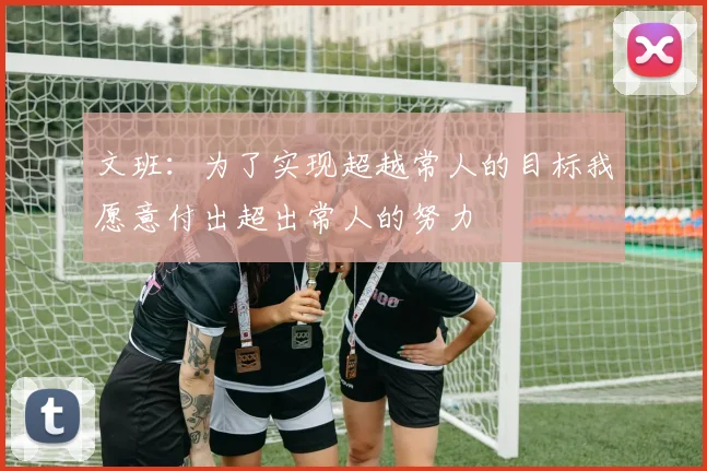 文班：为了实现超越常人的目标我愿意付出超出常人的努力