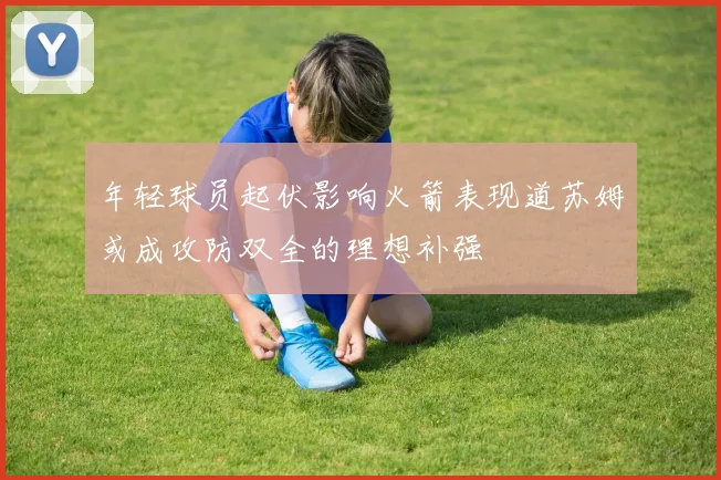 年轻球员起伏影响火箭表现道苏姆或成攻防双全的理想补强