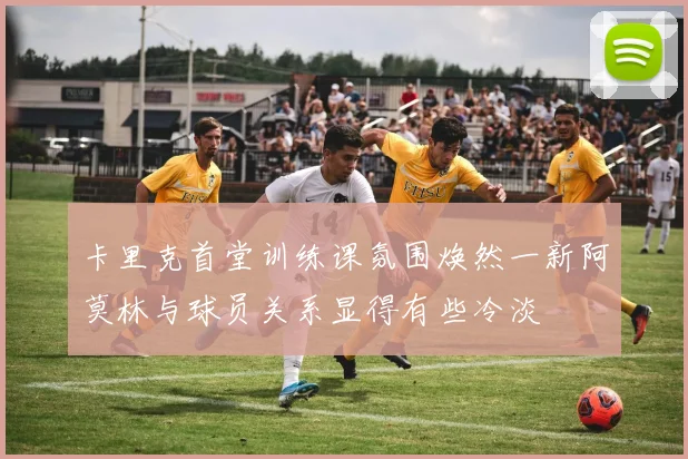 卡里克首堂训练课氛围焕然一新阿莫林与球员关系显得有些冷淡