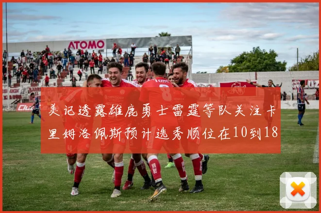 美记透露雄鹿勇士雷霆等队关注卡里姆洛佩斯预计选秀顺位在10到18之间