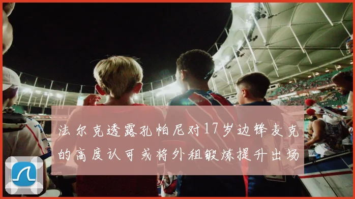 法尔克透露孔帕尼对17岁边锋麦克的高度认可或将外租锻炼提升出场机会